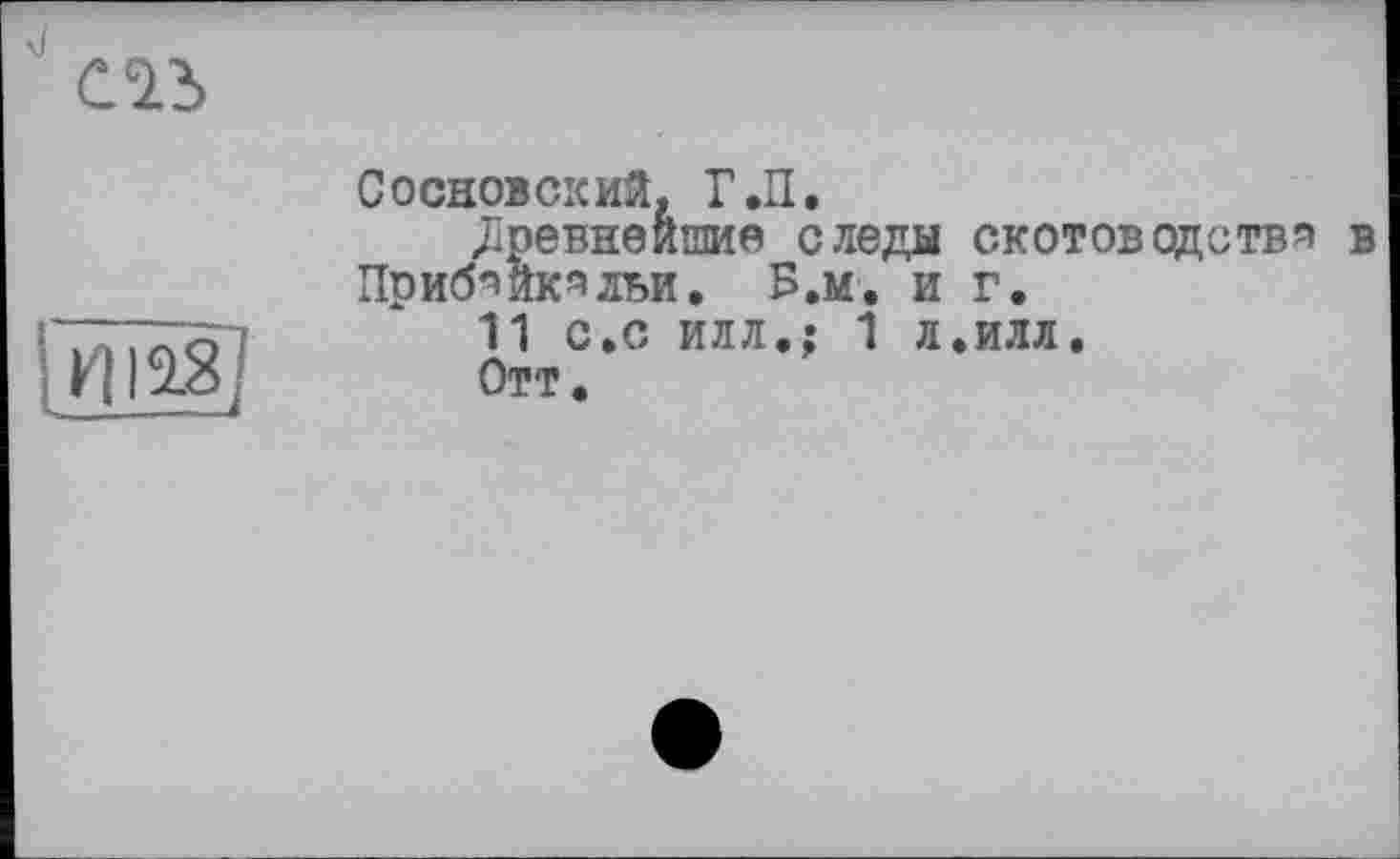 ﻿С 23
Сосновсхий, Г.П.
древнейшие следы скотоводства в Приб^йк^льи. Б.и. и г.
11 С.С ИЛЛ.; 1 Л.ИЛЛ.
Отт.